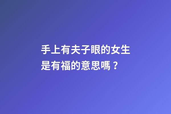 手上有夫子眼的女生是有福的意思嗎？